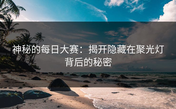 神秘的每日大赛：揭开隐藏在聚光灯背后的秘密