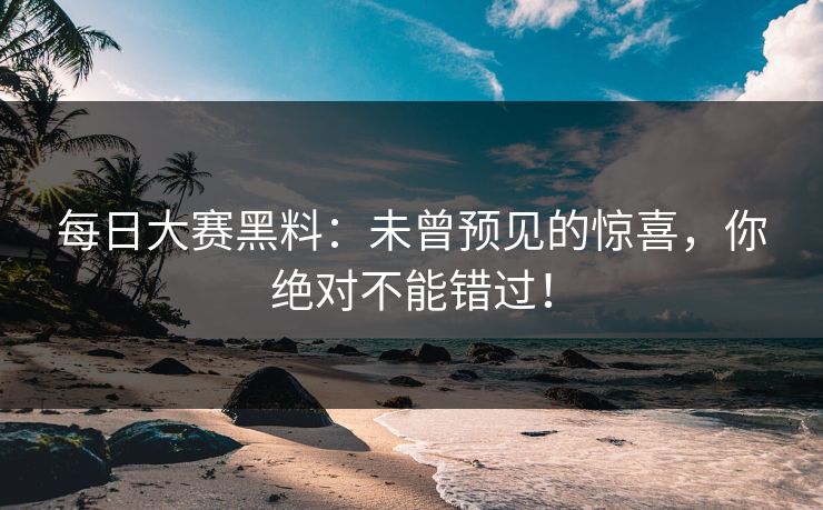 每日大赛黑料：未曾预见的惊喜，你绝对不能错过！