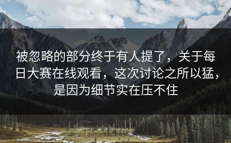 被忽略的部分终于有人提了，关于每日大赛在线观看，这次讨论之所以猛，是因为细节实在压不住