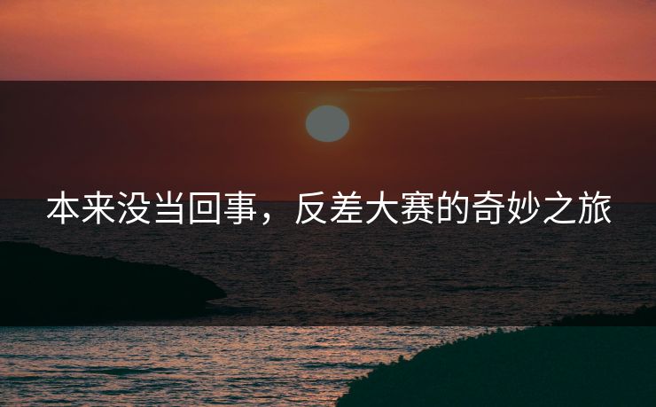 本来没当回事，反差大赛的奇妙之旅