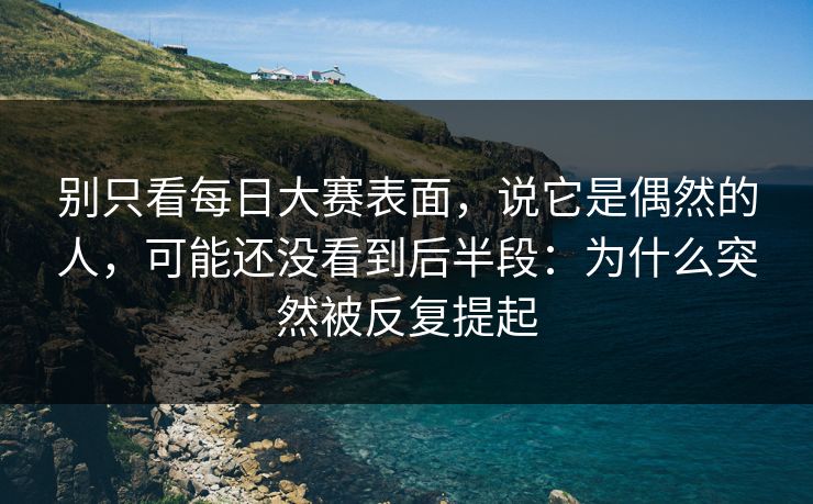 别只看每日大赛表面，说它是偶然的人，可能还没看到后半段：为什么突然被反复提起