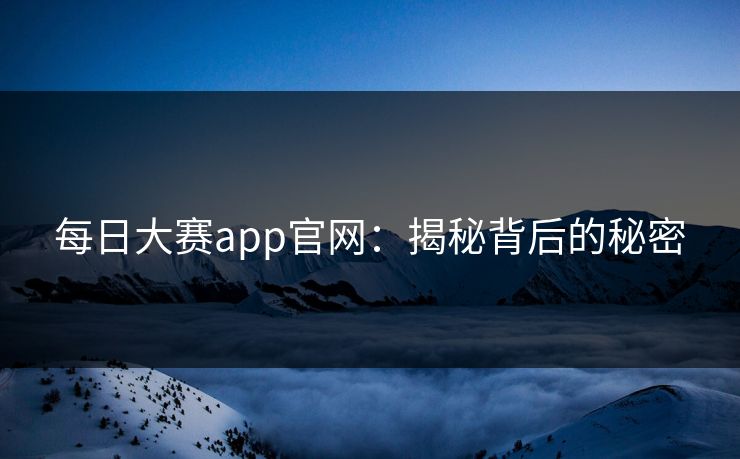 每日大赛app官网：揭秘背后的秘密