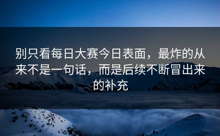 别只看每日大赛今日表面，最炸的从来不是一句话，而是后续不断冒出来的补充