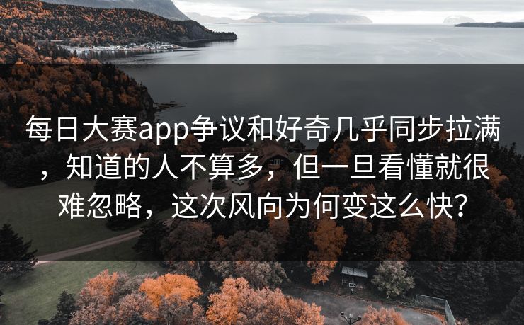 每日大赛app争议和好奇几乎同步拉满,知道的人不算多,但一旦看懂就很难忽略,这次风向为何变这么快? 每日大赛app争议和好奇几乎同步拉满,知道的人不算多,但一旦看懂就很难忽略,这次风向为何变这么快?