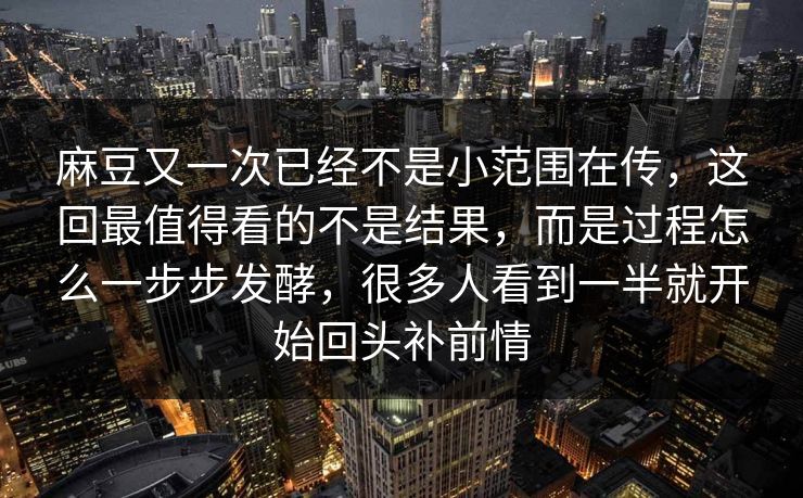 麻豆又一次已经不是小范围在传,这回最值得看的不是结果,而是过程怎么一步步发酵,很多人看到一半就开始回头补前情 麻豆又一次已经不是小范围在传,这回最值得看的不是结果,而是过程怎么一步步发酵,很多人看到一半就开始回头补前情