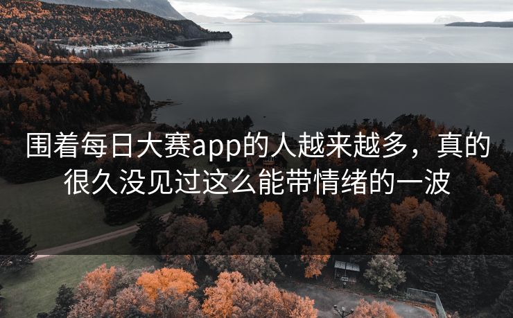 围着每日大赛app的人越来越多,真的很久没见过这么能带情绪的一波 围着每日大赛app的人越来越多,真的很久没见过这么能带情绪的一波
