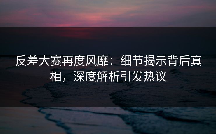 反差大赛再度风靡:细节揭示背后真相,深度解析引发热议 反差大赛再度风靡:细节揭示背后真相,深度解析引发热议