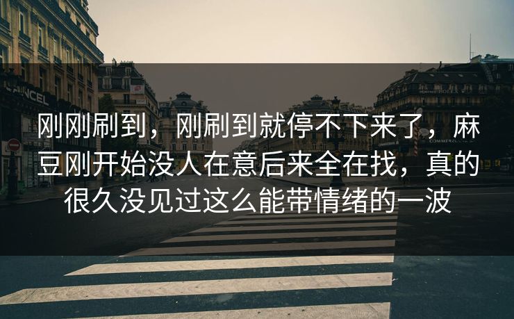 刚刚刷到,刚刷到就停不下来了,麻豆刚开始没人在意后来全在找,真的很久没见过这么能带情绪的一波 刚刚刷到,刚刷到就停不下来了,麻豆刚开始没人在意后来全在找,真的很久没见过这么能带情绪的一波