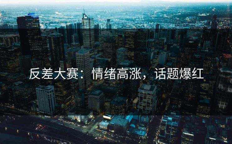 反差大赛:情绪高涨,话题爆红 反差大赛:情绪高涨,话题爆红