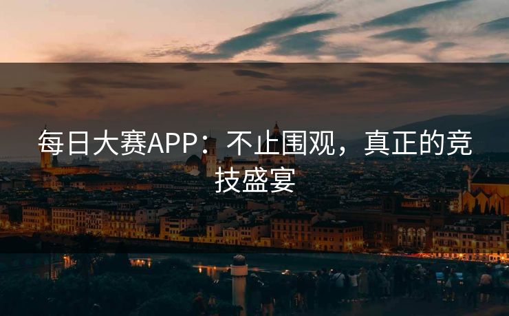 每日大赛APP：不止围观，真正的竞技盛宴