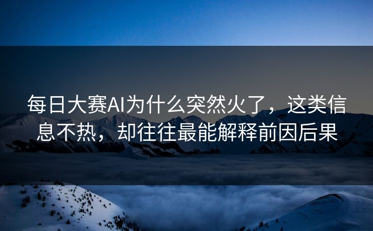 每日大赛AI为什么突然火了，这类信息不热，却往往最能解释前因后果