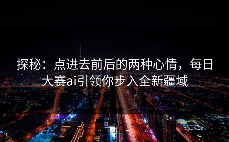探秘:点进去前后的两种心情,每日大赛ai引领你步入全新疆域 探秘:点进去前后的两种心情,每日大赛ai引领你步入全新疆域