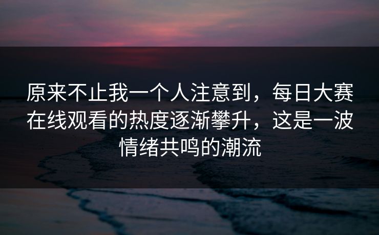 原来不止我一个人注意到,每日大赛在线观看的热度逐渐攀升,这是一波情绪共鸣的潮流 原来不止我一个人注意到,每日大赛在线观看的热度逐渐攀升,这是一波情绪共鸣的潮流
