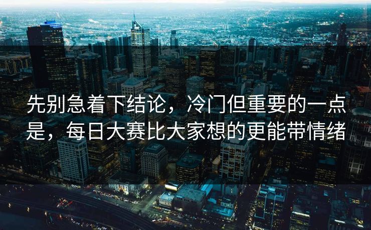 先别急着下结论，冷门但重要的一点是，每日大赛比大家想的更能带情绪