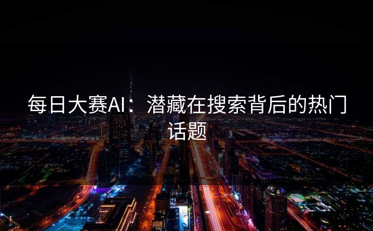 每日大赛AI:潜藏在搜索背后的热门话题 每日大赛AI:潜藏在搜索背后的热门话题