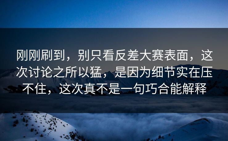 刚刚刷到,别只看反差大赛表面,这次讨论之所以猛,是因为细节实在压不住,这次真不是一句巧合能解释 刚刚刷到,别只看反差大赛表面,这次讨论之所以猛,是因为细节实在压不住,这次真不是一句巧合能解释