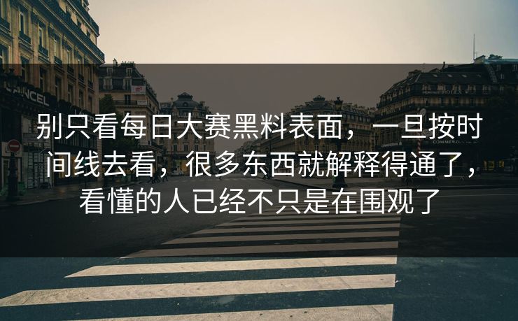 别只看每日大赛黑料表面,一旦按时间线去看,很多东西就解释得通了,看懂的人已经不只是在围观了 别只看每日大赛黑料表面,一旦按时间线去看,很多东西就解释得通了,看懂的人已经不只是在围观了