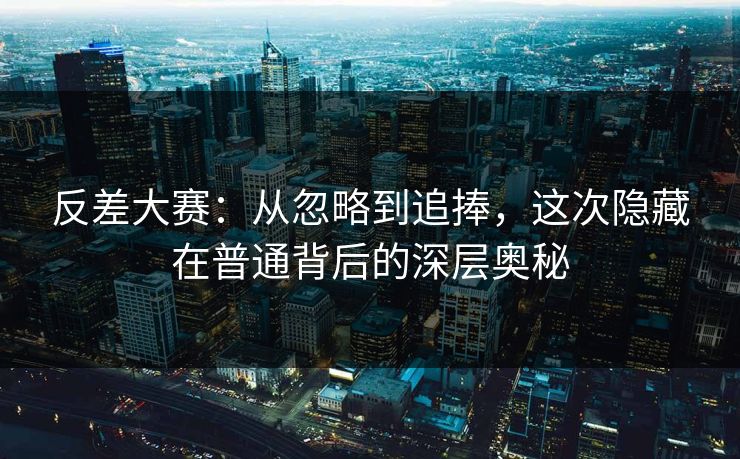 反差大赛:从忽略到追捧,这次隐藏在普通背后的深层奥秘 反差大赛:从忽略到追捧,这次隐藏在普通背后的深层奥秘