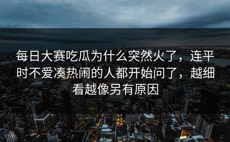 每日大赛吃瓜为什么突然火了,连平时不爱凑热闹的人都开始问了,越细看越像另有原因 每日大赛吃瓜为什么突然火了,连平时不爱凑热闹的人都开始问了,越细看越像另有原因