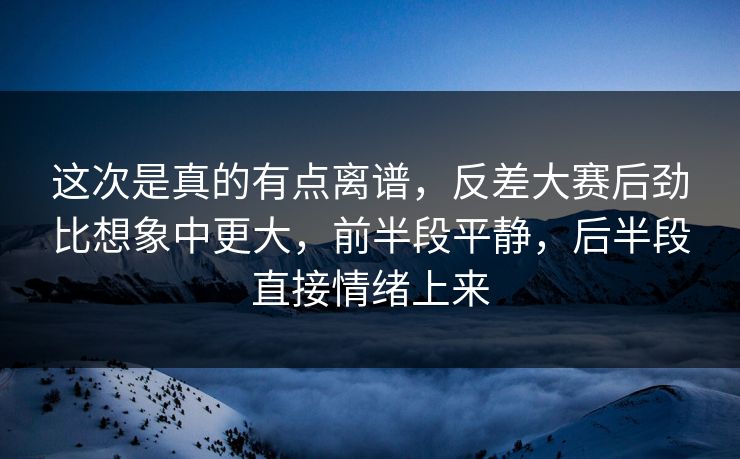 这次是真的有点离谱,反差大赛后劲比想象中更大,前半段平静,后半段直接情绪上来 这次是真的有点离谱,反差大赛后劲比想象中更大,前半段平静,后半段直接情绪上来