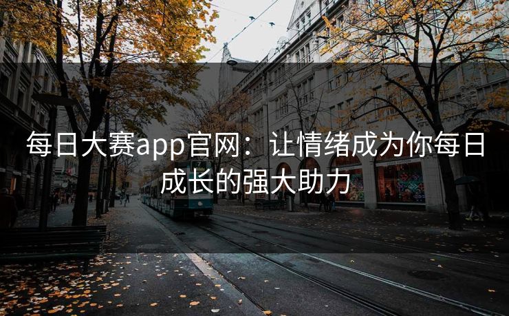 每日大赛app官网:让情绪成为你每日成长的强大助力 每日大赛app官网:让情绪成为你每日成长的强大助力