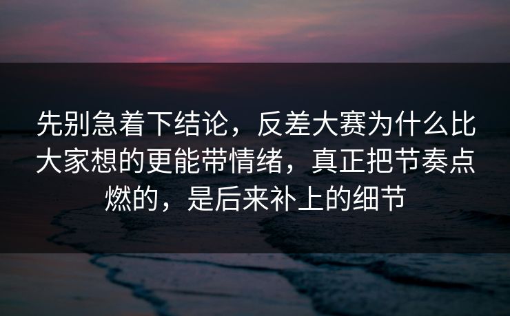 先别急着下结论,反差大赛为什么比大家想的更能带情绪,真正把节奏点燃的,是后来补上的细节 先别急着下结论,反差大赛为什么比大家想的更能带情绪,真正把节奏点燃的,是后来补上的细节
