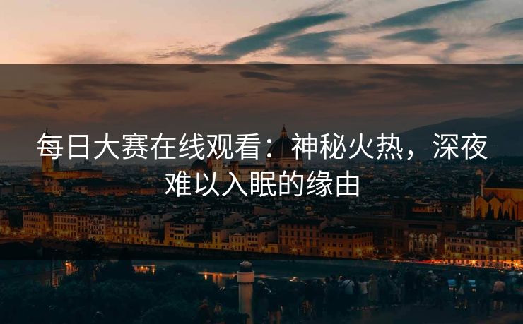 每日大赛在线观看:神秘火热,深夜难以入眠的缘由 每日大赛在线观看:神秘火热,深夜难以入眠的缘由
