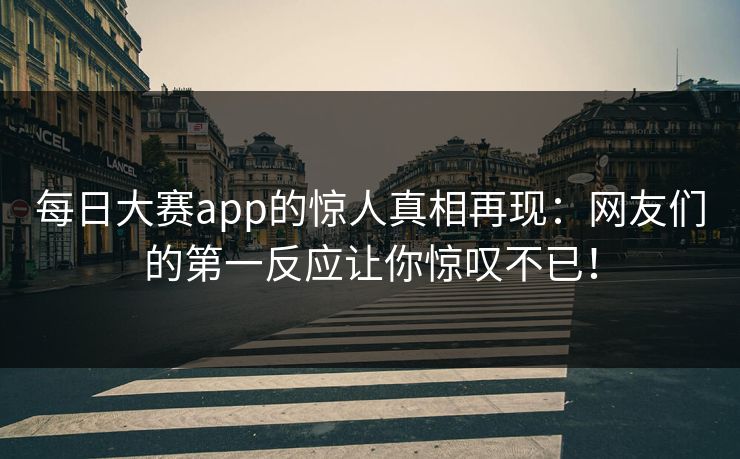 每日大赛app的惊人真相再现:网友们的第一反应让你惊叹不已! 每日大赛app的惊人真相再现:网友们的第一反应让你惊叹不已!