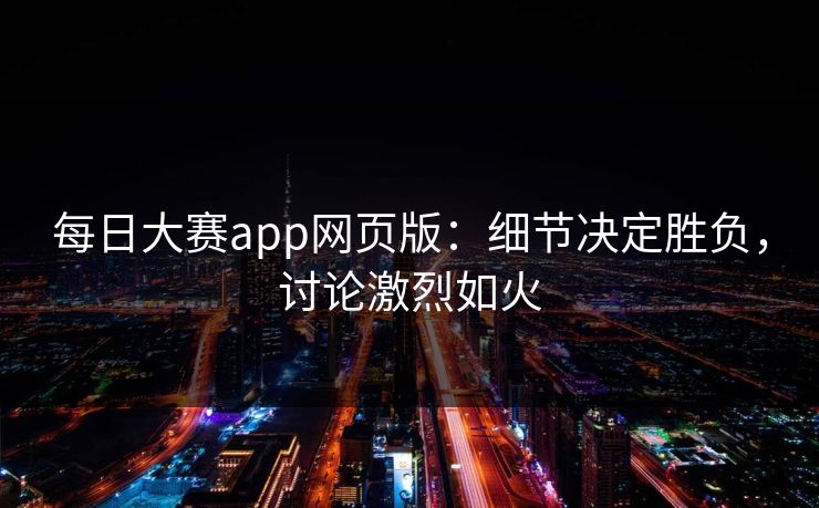 每日大赛app网页版:细节决定胜负,讨论激烈如火 每日大赛app网页版:细节决定胜负,讨论激烈如火