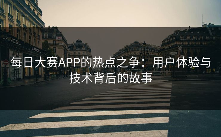 每日大赛APP的热点之争：用户体验与技术背后的故事