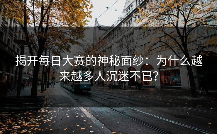 揭开每日大赛的神秘面纱:为什么越来越多人沉迷不已? 揭开每日大赛的神秘面纱:为什么越来越多人沉迷不已?