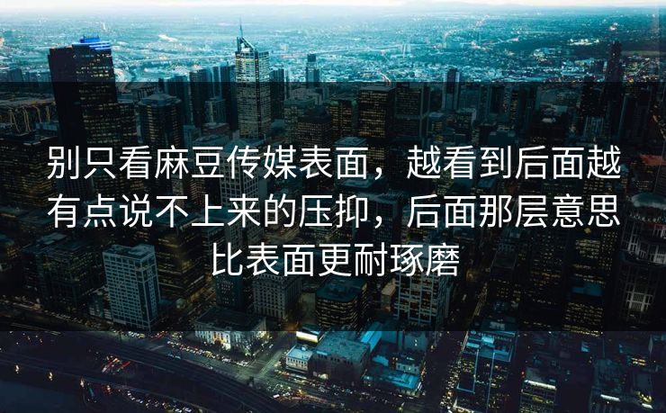 别只看麻豆传媒表面,越看到后面越有点说不上来的压抑,后面那层意思比表面更耐琢磨 别只看麻豆传媒表面,越看到后面越有点说不上来的压抑,后面那层意思比表面更耐琢磨