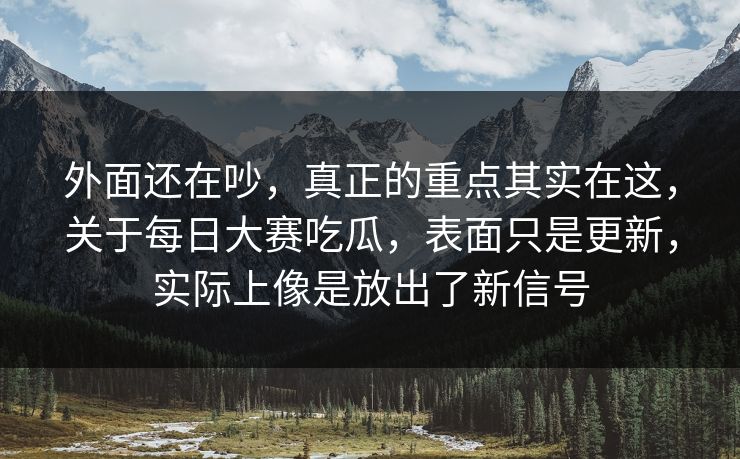 外面还在吵,真正的重点其实在这,关于每日大赛吃瓜,表面只是更新,实际上像是放出了新信号 外面还在吵,真正的重点其实在这,关于每日大赛吃瓜,表面只是更新,实际上像是放出了新信号